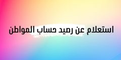 خطوات استعلام عن رصيد حساب المواطن مع الطريقة مفصلة