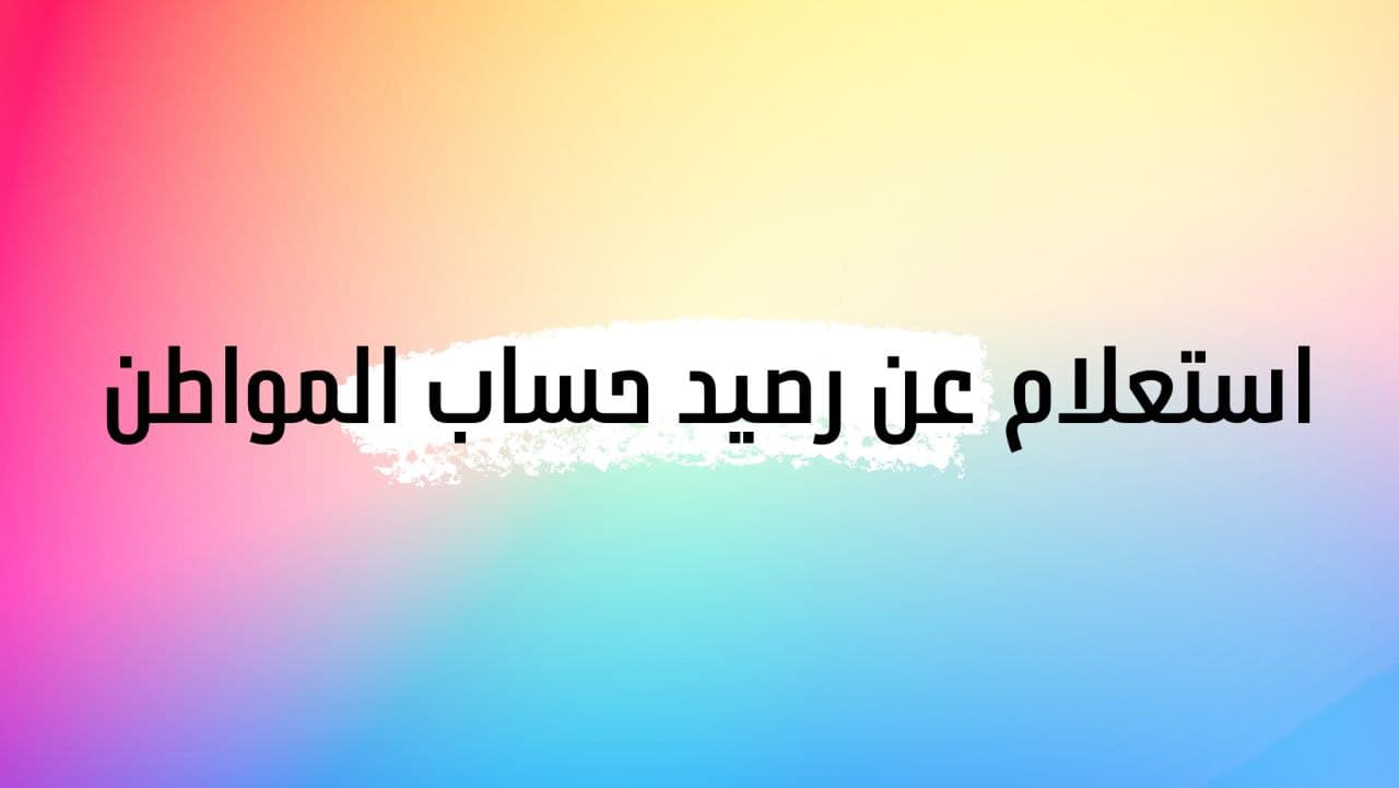 خطوات استعلام عن رصيد حساب المواطن مع الطريقة مفصلة